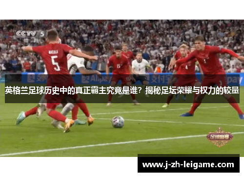 英格兰足球历史中的真正霸主究竟是谁？揭秘足坛荣耀与权力的较量
