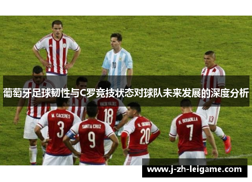 葡萄牙足球韧性与C罗竞技状态对球队未来发展的深度分析 葡萄牙足球韧性与C罗竞技状态对球队未来发展的深度分析