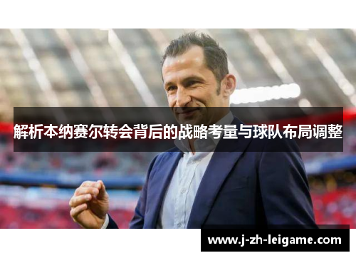 解析本纳赛尔转会背后的战略考量与球队布局调整