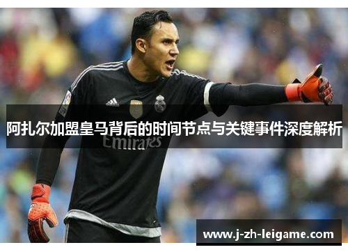 阿扎尔加盟皇马背后的时间节点与关键事件深度解析 阿扎尔加盟皇马背后的时间节点与关键事件深度解析