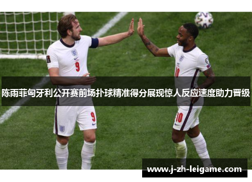 陈雨菲匈牙利公开赛前场扑球精准得分展现惊人反应速度助力晋级 陈雨菲匈牙利公开赛前场扑球精准得分展现惊人反应速度助力晋级