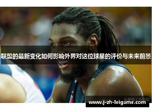 联盟的最新变化如何影响外界对这位球星的评价与未来前景