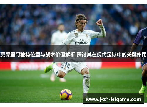 莫德里奇独特位置与战术价值解析 探讨其在现代足球中的关键作用