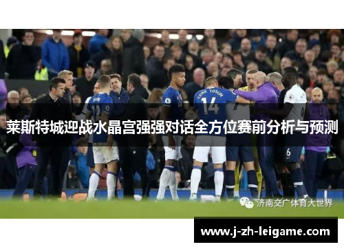 莱斯特城迎战水晶宫强强对话全方位赛前分析与预测