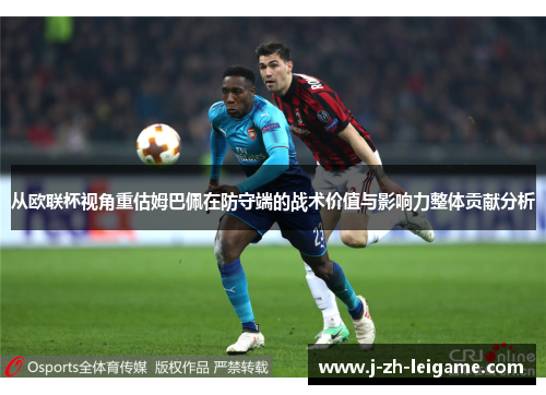 从欧联杯视角重估姆巴佩在防守端的战术价值与影响力整体贡献分析 从欧联杯视角重估姆巴佩在防守端的战术价值与影响力整体贡献分析