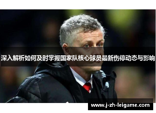 深入解析如何及时掌握国家队核心球员最新伤停动态与影响 深入解析如何及时掌握国家队核心球员最新伤停动态与影响
