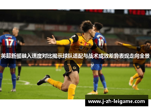 英超新援融入速度对比揭示球队适配与战术成效差异表现走向全景
