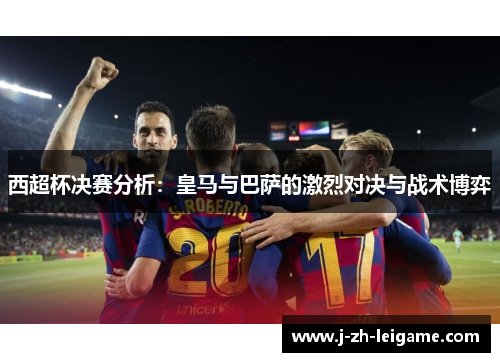 西超杯决赛分析:皇马与巴萨的激烈对决与战术博弈 西超杯决赛分析:皇马与巴萨的激烈对决与战术博弈