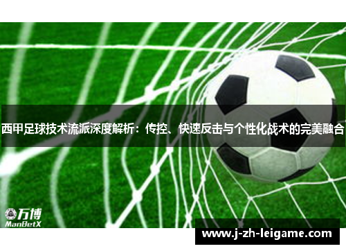 西甲足球技术流派深度解析:传控、快速反击与个性化战术的完美融合 西甲足球技术流派深度解析:传控、快速反击与个性化战术的完美融合