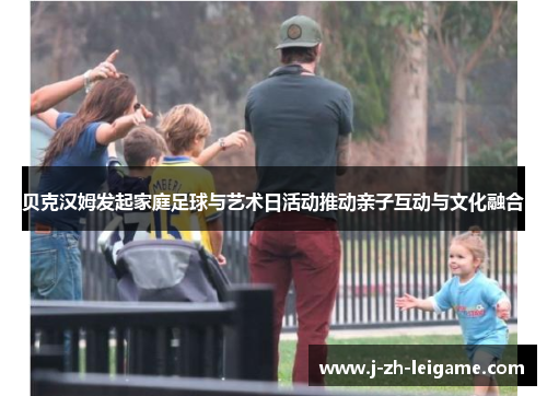 贝克汉姆发起家庭足球与艺术日活动推动亲子互动与文化融合 贝克汉姆发起家庭足球与艺术日活动推动亲子互动与文化融合