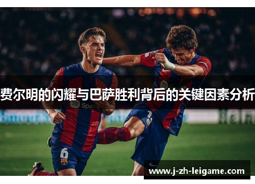 费尔明的闪耀与巴萨胜利背后的关键因素分析 费尔明的闪耀与巴萨胜利背后的关键因素分析