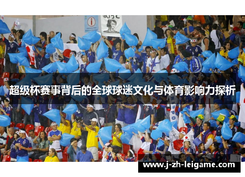 超级杯赛事背后的全球球迷文化与体育影响力探析 超级杯赛事背后的全球球迷文化与体育影响力探析
