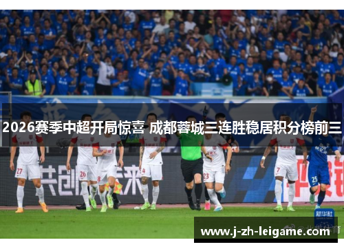 2026赛季中超开局惊喜 成都蓉城三连胜稳居积分榜前三 2026赛季中超开局惊喜 成都蓉城三连胜稳居积分榜前三