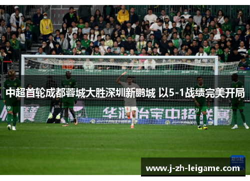 中超首轮成都蓉城大胜深圳新鹏城 以5-1战绩完美开局 中超首轮成都蓉城大胜深圳新鹏城 以5-1战绩完美开局