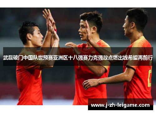 武磊破门中国队世预赛亚洲区十八强赛力克强敌点燃出线希望再前行 武磊破门中国队世预赛亚洲区十八强赛力克强敌点燃出线希望再前行
