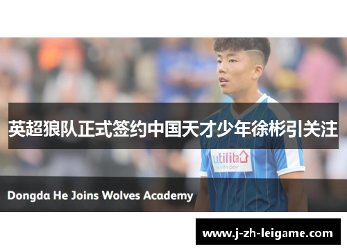 英超狼队正式签约中国天才少年徐彬引关注 英超狼队正式签约中国天才少年徐彬引关注