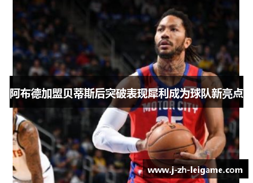 阿布德加盟贝蒂斯后突破表现犀利成为球队新亮点 阿布德加盟贝蒂斯后突破表现犀利成为球队新亮点