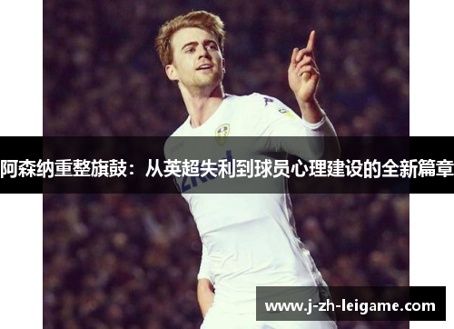 阿森纳重整旗鼓：从英超失利到球员心理建设的全新篇章