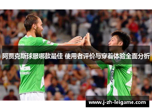 阿贾克斯球服哪款最佳 使用者评价与穿着体验全面分析