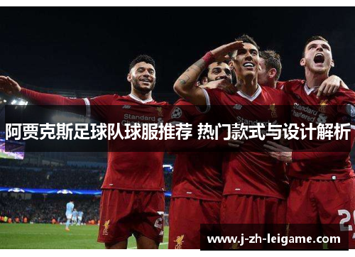 阿贾克斯足球队球服推荐 热门款式与设计解析