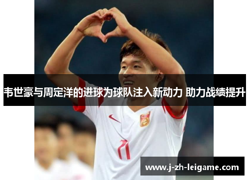 韦世豪与周定洋的进球为球队注入新动力 助力战绩提升
