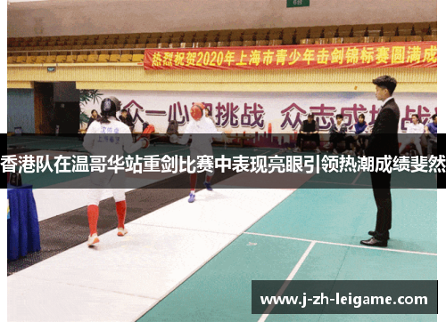 香港队在温哥华站重剑比赛中表现亮眼引领热潮成绩斐然