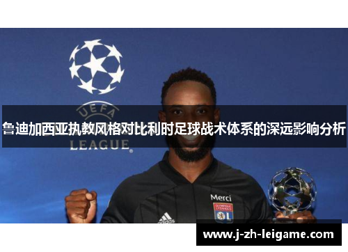 鲁迪加西亚执教风格对比利时足球战术体系的深远影响分析