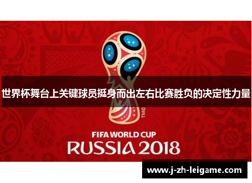 世界杯舞台上关键球员挺身而出左右比赛胜负的决定性力量