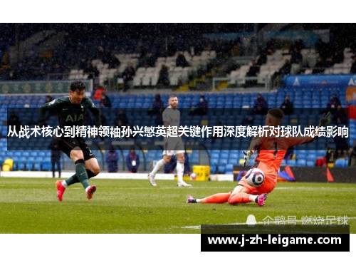 从战术核心到精神领袖孙兴慜英超关键作用深度解析对球队成绩影响
