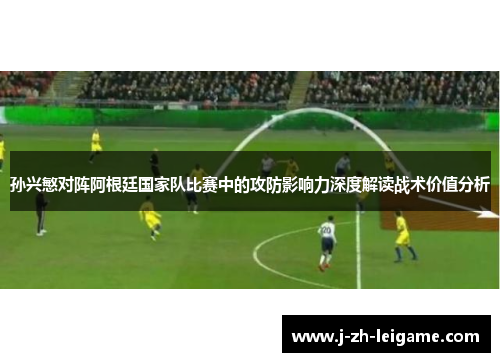 孙兴慜对阵阿根廷国家队比赛中的攻防影响力深度解读战术价值分析 孙兴慜对阵阿根廷国家队比赛中的攻防影响力深度解读战术价值分析
