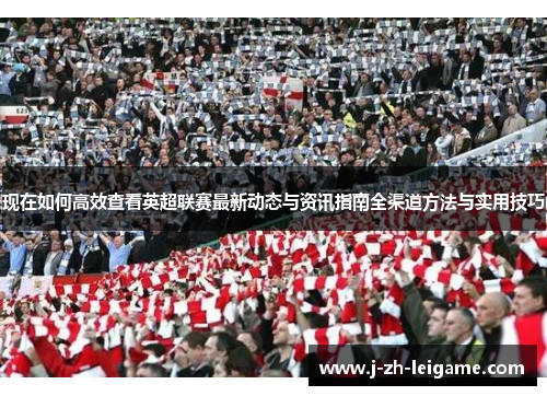 现在如何高效查看英超联赛最新动态与资讯指南全渠道方法与实用技巧