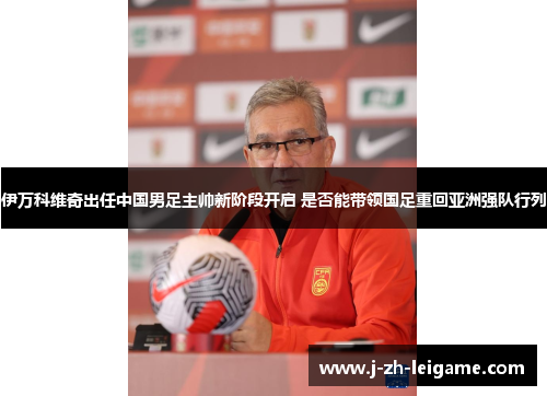 伊万科维奇出任中国男足主帅新阶段开启 是否能带领国足重回亚洲强队行列