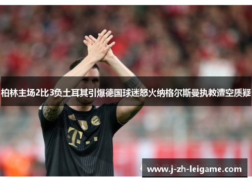 柏林主场2比3负土耳其引爆德国球迷怒火纳格尔斯曼执教遭空质疑 柏林主场2比3负土耳其引爆德国球迷怒火纳格尔斯曼执教遭空质疑