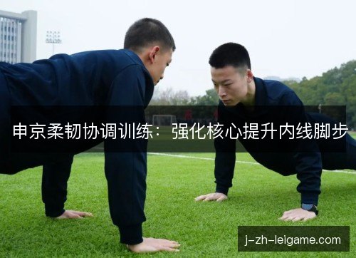 申京柔韧协调训练:强化核心提升内线脚步 申京柔韧协调训练:强化核心提升内线脚步