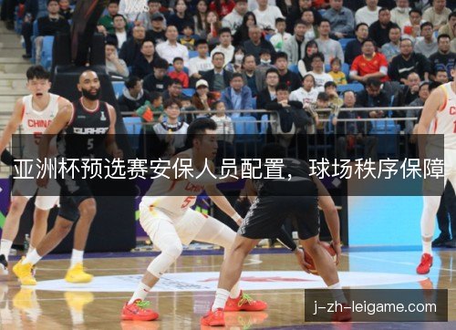 亚洲杯预选赛安保人员配置，球场秩序保障