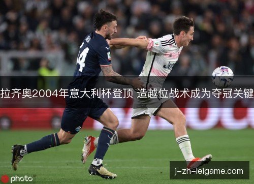 拉齐奥2004年意大利杯登顶 造越位战术成为夺冠关键 拉齐奥2004年意大利杯登顶 造越位战术成为夺冠关键